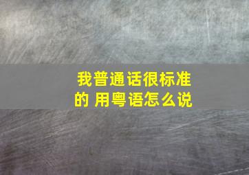 我普通话很标准的 用粤语怎么说